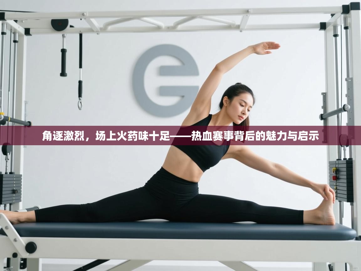角逐激烈，场上火药味十足——热血赛事背后的魅力与启示